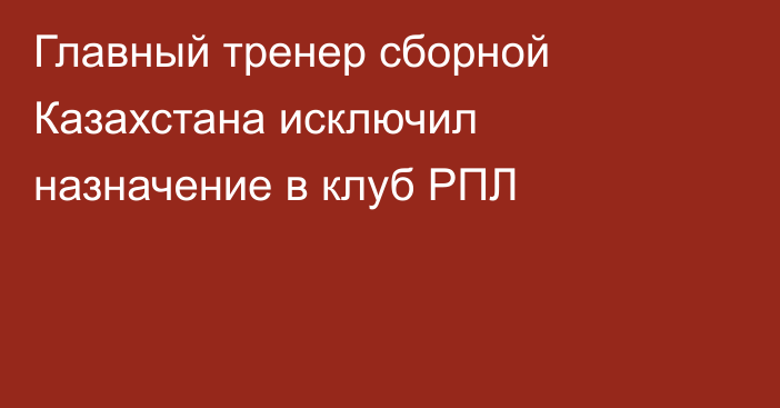 Главный тренер сборной Казахстана исключил назначение в клуб РПЛ