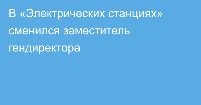 В «Электрических станциях» сменился заместитель гендиректора