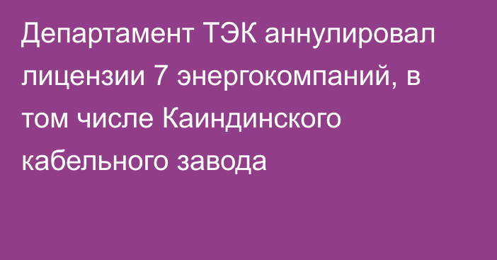 Департамент ТЭК аннулировал лицензии 7 энергокомпаний, в том числе Каиндинского кабельного завода