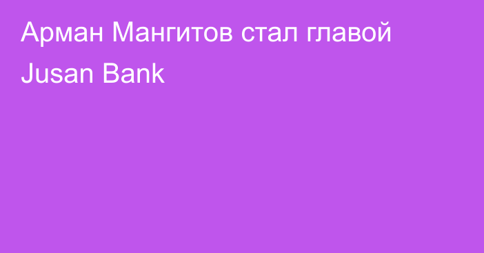 Арман Мангитов стал главой Jusan Bank