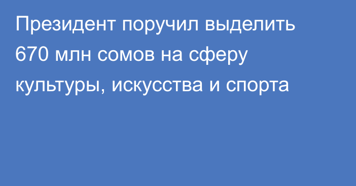 Президент поручил выделить 670 млн сомов на сферу культуры, искусства и спорта