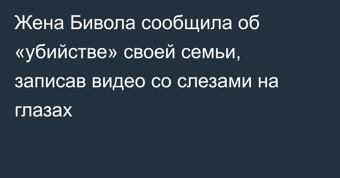 Жена Бивола сообщила об «убийстве» своей семьи, записав видео со слезами на глазах