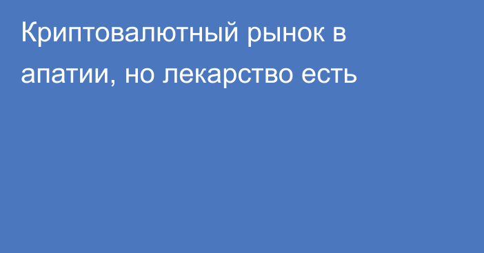 Криптовалютный рынок в апатии, но лекарство есть