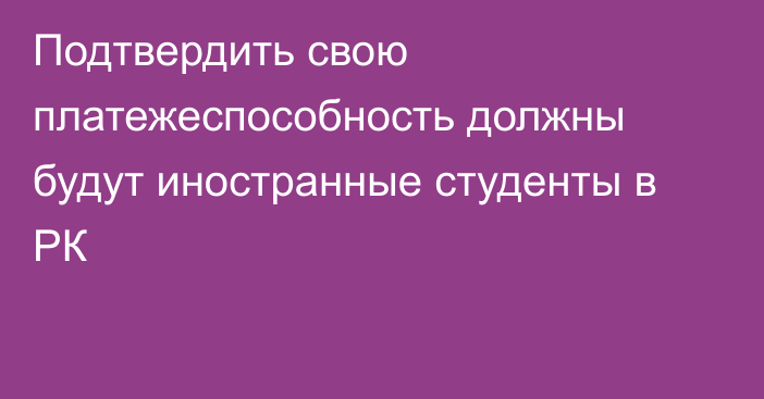 Подтвердить свою платежеспособность должны будут иностранные студенты в РК