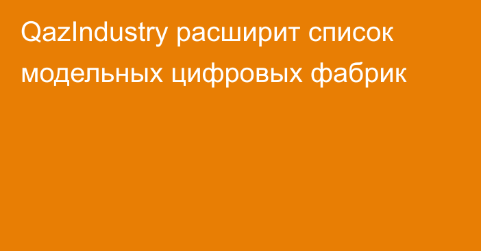 QazIndustry расширит список модельных цифровых фабрик