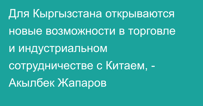 Для Кыргызстана открываются новые возможности в торговле и индустриальном сотрудничестве с Китаем, - Акылбек Жапаров