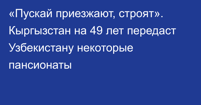 «Пускай приезжают, строят». Кыргызстан на 49 лет передаст Узбекистану некоторые пансионаты