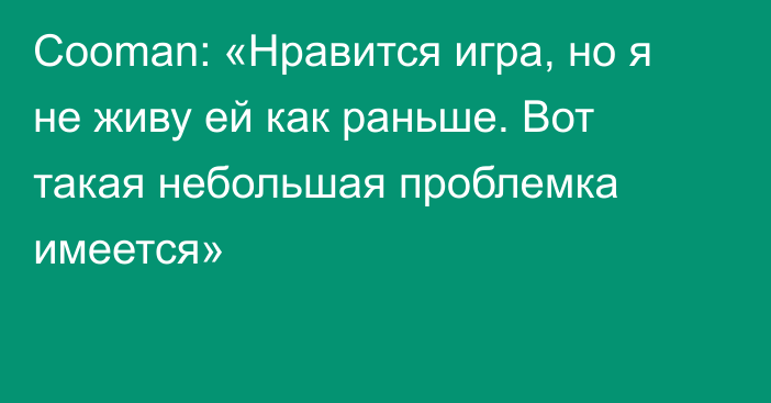 Cooman: «Нравится игра, но я не живу ей как раньше. Вот такая небольшая проблемка имеется»