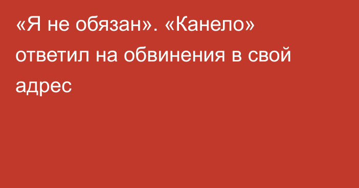 «Я не обязан». «Канело» ответил на обвинения в свой адрес