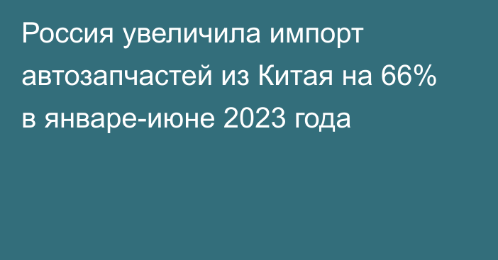 Россия увеличила импорт автозапчастей из Китая на 66% в январе-июне 2023 года