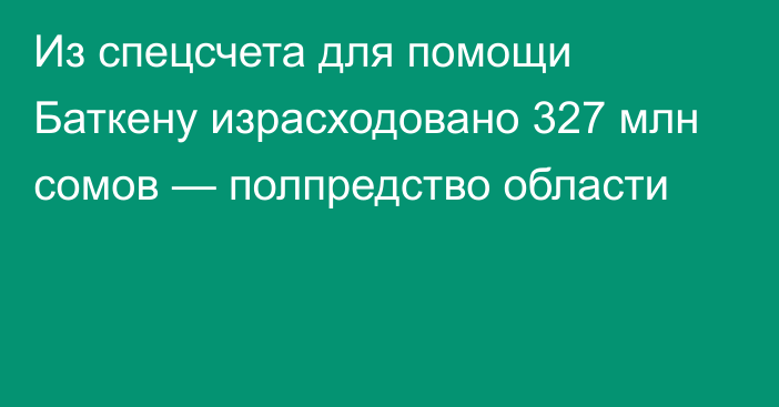 Из спецсчета для помощи Баткену израсходовано 327 млн сомов — полпредство области