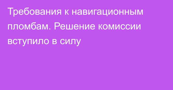 Требования к навигационным пломбам. Решение комиссии вступило в силу