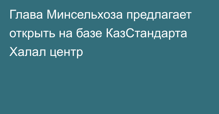 Глава Минсельхоза предлагает открыть на базе КазСтандарта Халал центр