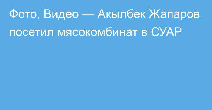 Фото, Видео  — Акылбек Жапаров посетил мясокомбинат в СУАР