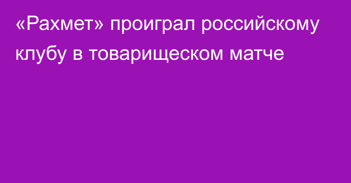 «Рахмет» проиграл российскому клубу в товарищеском матче