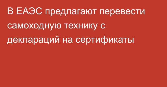 В ЕАЭС предлагают перевести самоходную технику с деклараций на сертификаты