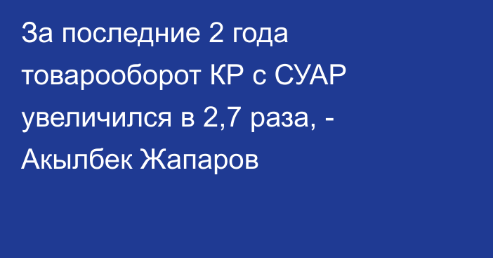 За последние 2 года товарооборот КР с СУАР увеличился в 2,7 раза, - Акылбек Жапаров