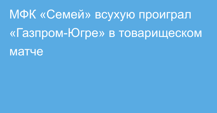 МФК «Семей» всухую проиграл «Газпром-Югре» в товарищеском матче