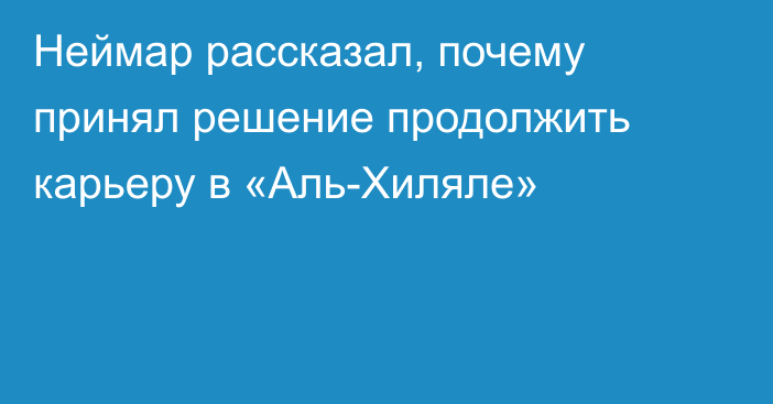 Неймар рассказал, почему принял решение продолжить карьеру в «Аль-Хиляле»