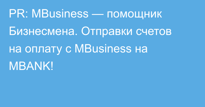 PR: MBusiness — помощник Бизнесмена. Oтправки счетов на оплату с MBusiness на MBANK!