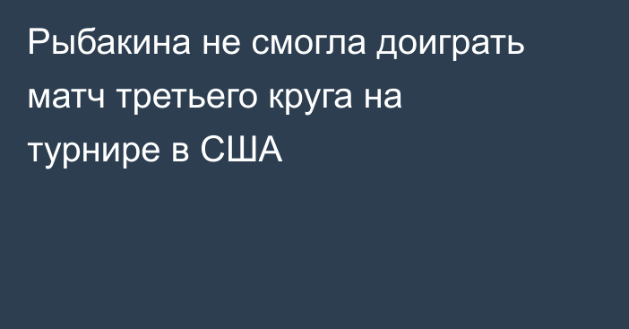 Рыбакина не смогла доиграть матч третьего круга на турнире в США