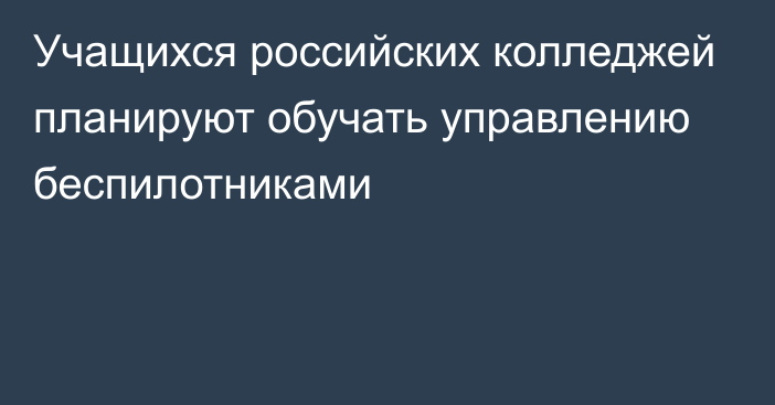 Учащихся российских колледжей планируют обучать управлению беспилотниками