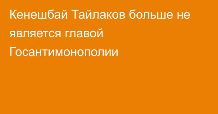 Кенешбай Тайлаков больше не является главой Госантимонополии