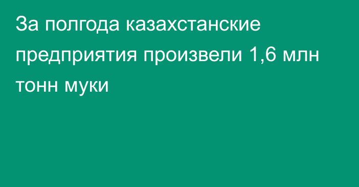 За полгода казахстанские предприятия произвели 1,6 млн тонн муки