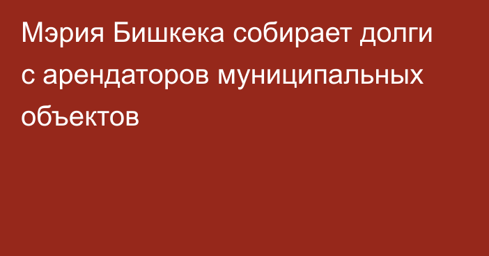 Мэрия Бишкека собирает долги с арендаторов муниципальных объектов