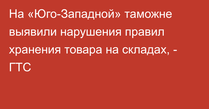 На «Юго-Западной» таможне выявили нарушения правил хранения товара на складах, - ГТС