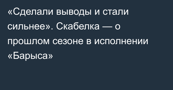 «Сделали выводы и стали сильнее». Скабелка — о прошлом сезоне в исполнении «Барыса»