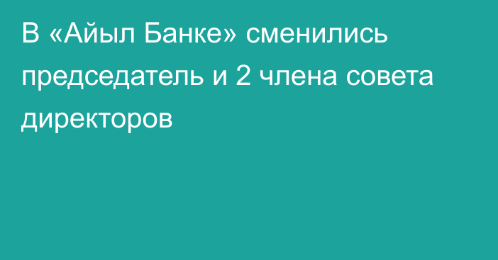 В «Айыл Банке» сменились председатель и 2 члена совета директоров