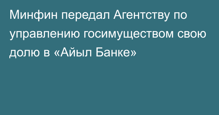 Минфин передал Агентству по управлению госимуществом свою долю в  «Айыл Банке»