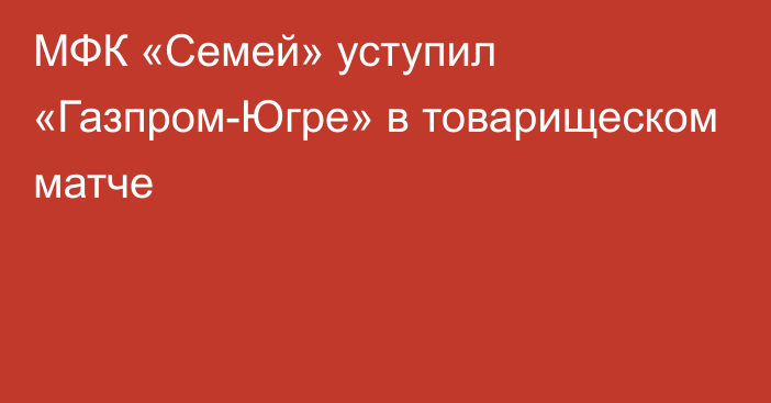 МФК «Семей» уступил «Газпром-Югре» в товарищеском матче