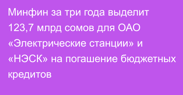 Минфин за три года выделит 123,7 млрд сомов для ОАО «Электрические станции» и «НЭСК» на погашение бюджетных кредитов