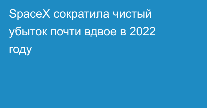 SpaceX сократила чистый убыток почти вдвое в 2022 году