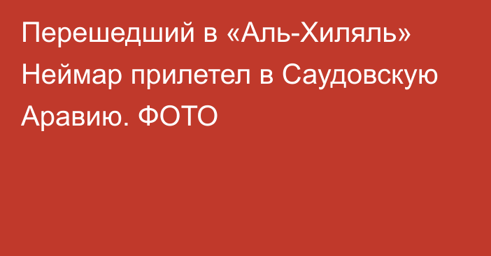 Перешедший в «Аль-Хиляль» Неймар прилетел в Саудовскую Аравию. ФОТО