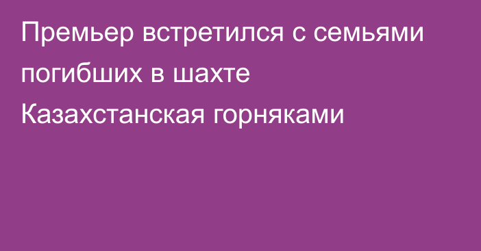 Премьер встретился с семьями погибших в шахте Казахстанская горняками