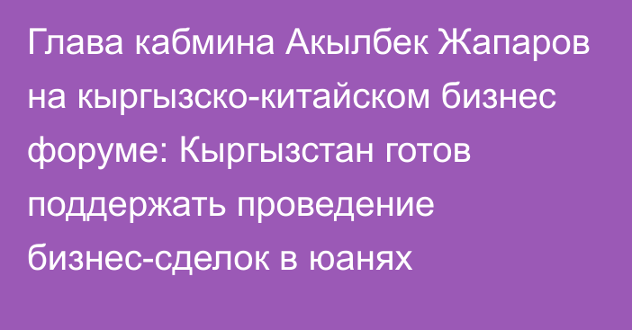 Глава кабмина Акылбек Жапаров на кыргызско-китайском бизнес форуме: Кыргызстан готов поддержать проведение бизнес-сделок в юанях