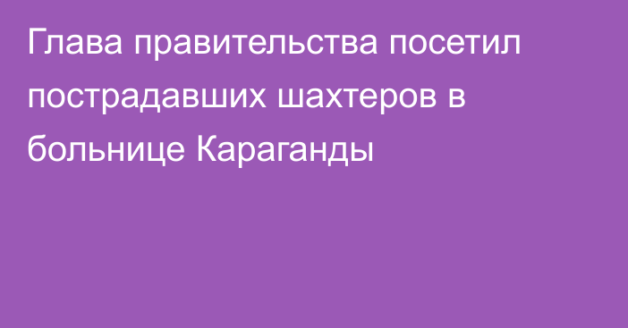 Глава правительства посетил пострадавших шахтеров в больнице Караганды