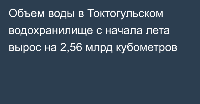 Объем воды в Токтогульском водохранилище с начала лета вырос на 2,56 млрд кубометров