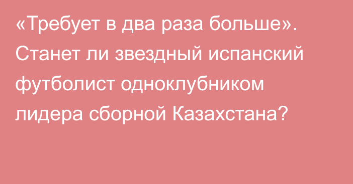 «Требует в два раза больше». Станет ли звездный испанский футболист одноклубником лидера сборной Казахстана?