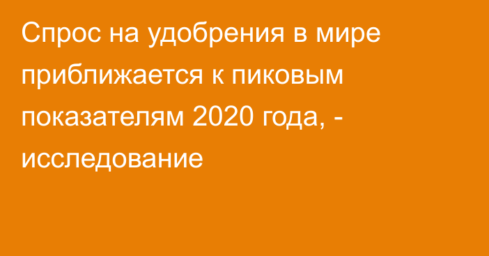 Спрос на удобрения в мире приближается к пиковым показателям 2020 года, - исследование