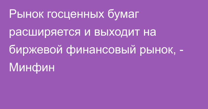 Рынок госценных бумаг расширяется и выходит на биржевой финансовый рынок, - Минфин