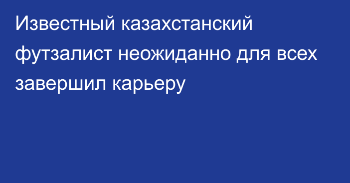 Известный казахстанский футзалист неожиданно для всех завершил карьеру