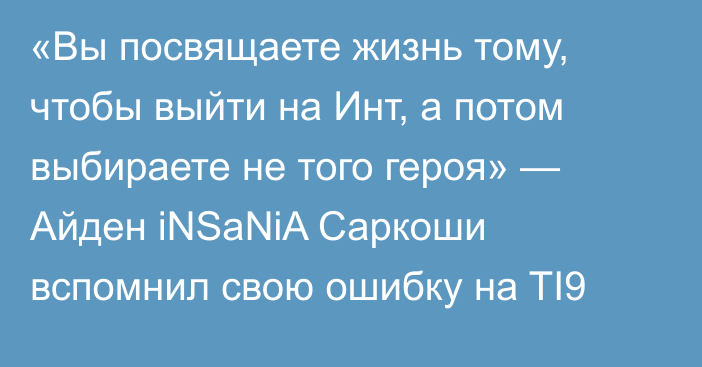 «Вы посвящаете жизнь тому, чтобы выйти на Инт, а потом выбираете не того героя» — Айден iNSaNiA Саркоши вспомнил свою ошибку на TI9