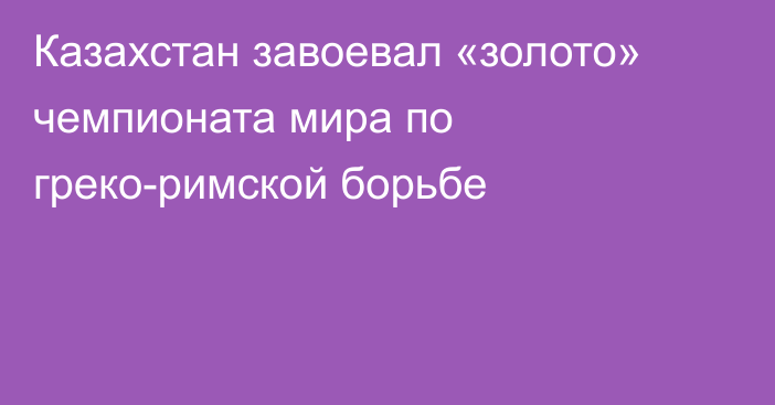 Казахстан завоевал «золото» чемпионата мира по греко-римской борьбе