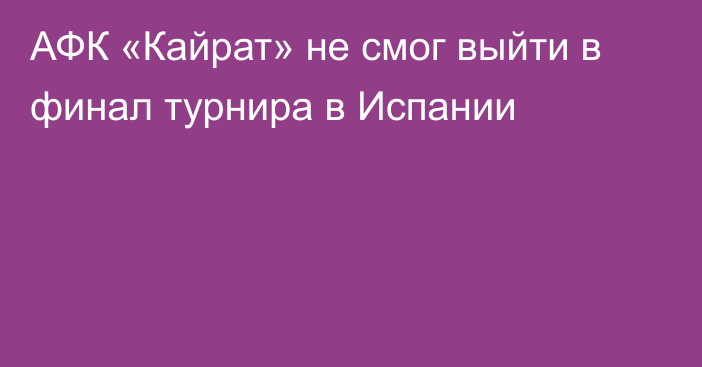 АФК «Кайрат» не смог выйти в финал турнира в Испании