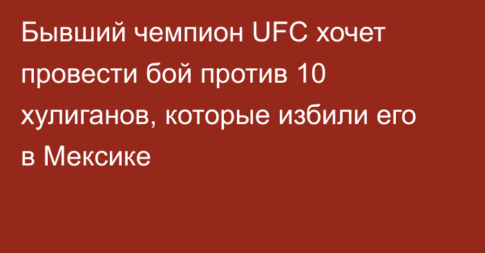 Бывший чемпион UFC хочет провести бой против 10 хулиганов, которые избили его в Мексике