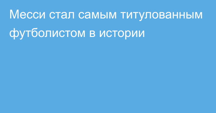 Месси стал самым титулованным футболистом в истории